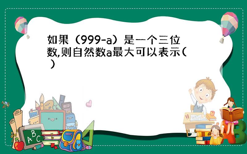 如果（999-a）是一个三位数,则自然数a最大可以表示( )