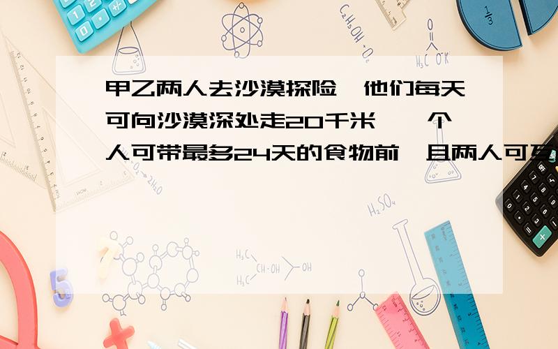 甲乙两人去沙漠探险,他们每天可向沙漠深处走20千米,一个人可带最多24天的食物前,且两人可互相调剂或留下食物供返回时取用