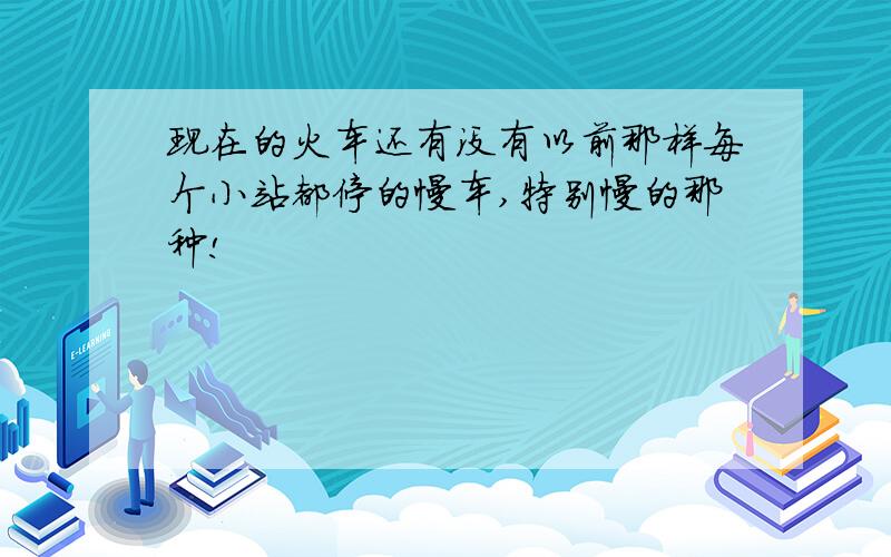 现在的火车还有没有以前那样每个小站都停的慢车,特别慢的那种!