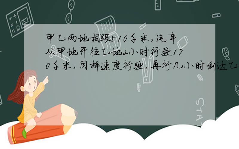 甲乙两地相跟510千米,汽车从甲地开往乙地2小时行驶170千米,同样速度行驶,再行几小时到达乙地?