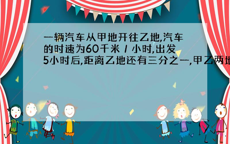 一辆汽车从甲地开往乙地,汽车的时速为60千米／小时,出发5小时后,距离乙地还有三分之一,甲乙两地相