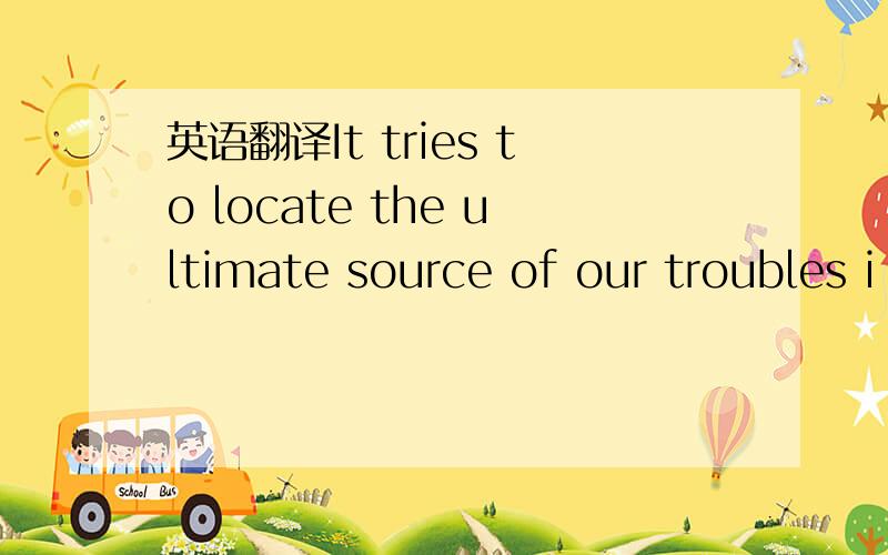 英语翻译It tries to locate the ultimate source of our troubles i