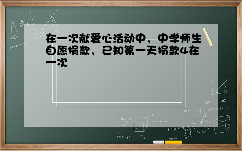 在一次献爱心活动中，中学师生自愿捐款，已知第一天捐款4在一次