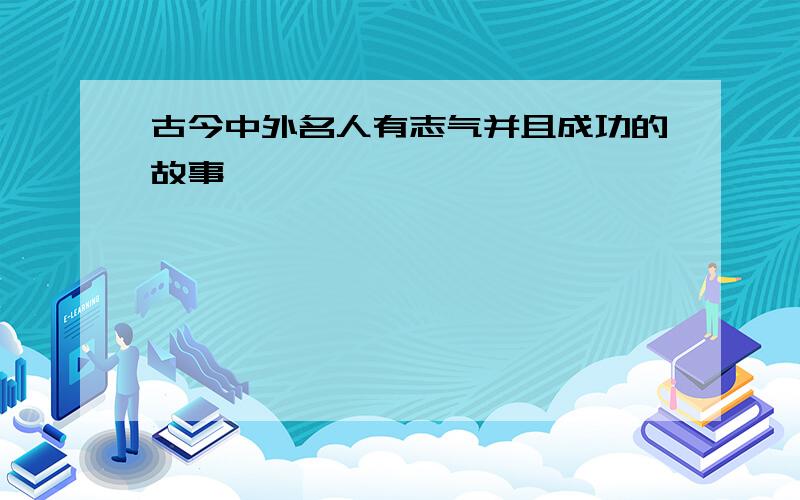 古今中外名人有志气并且成功的故事