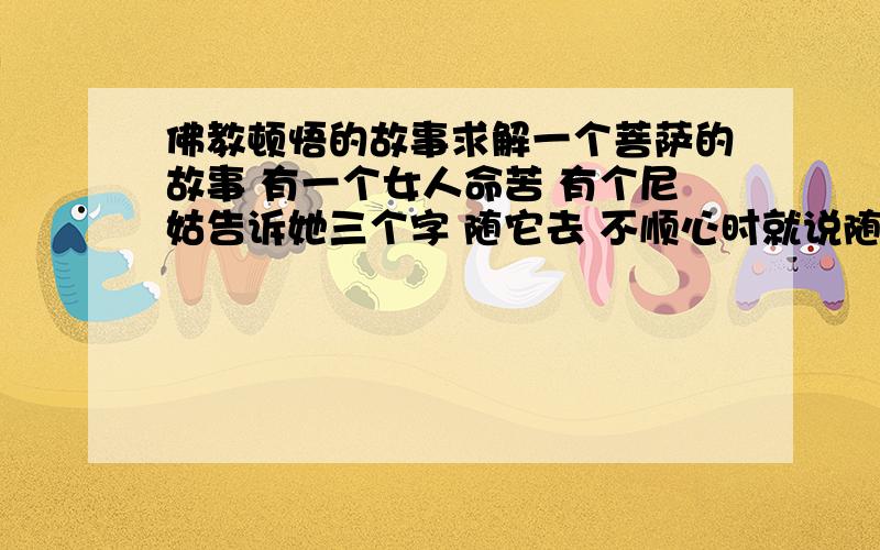 佛教顿悟的故事求解一个菩萨的故事 有一个女人命苦 有个尼姑告诉她三个字 随它去 不顺心时就说随它去 心情好了许多 后来儿