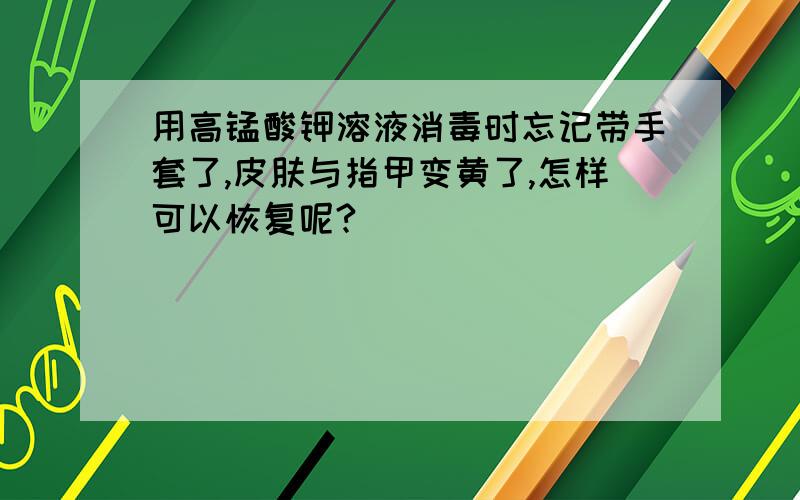 用高锰酸钾溶液消毒时忘记带手套了,皮肤与指甲变黄了,怎样可以恢复呢?