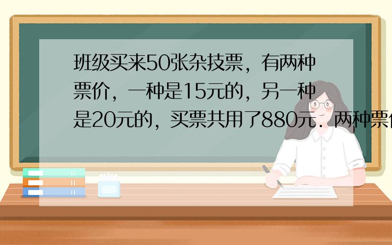 班级买来50张杂技票，有两种票价，一种是15元的，另一种是20元的，买票共用了880元．两种票价各买了多少张？