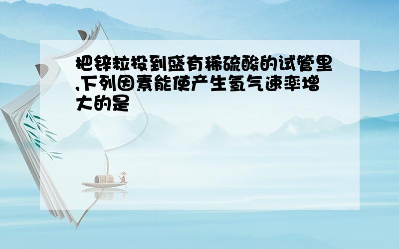 把锌粒投到盛有稀硫酸的试管里,下列因素能使产生氢气速率增大的是