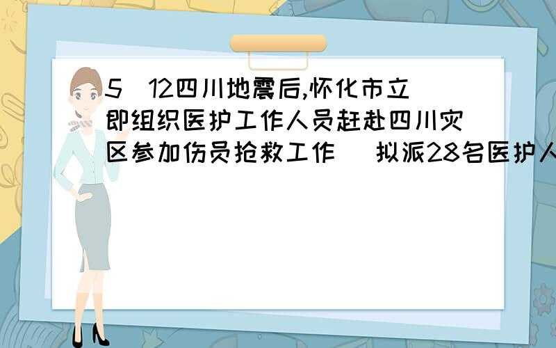 5．12四川地震后,怀化市立即组织医护工作人员赶赴四川灾区参加伤员抢救工作． 拟派28名医护人员,携带20件行李（药品、