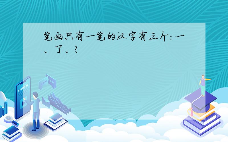 笔画只有一笔的汉字有三个：一、了、?