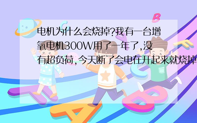 电机为什么会烧掉?我有一台增氧电机300W用了一年了,没有超负荷,今天断了会电在开起来就烧掉了,这是为什么?