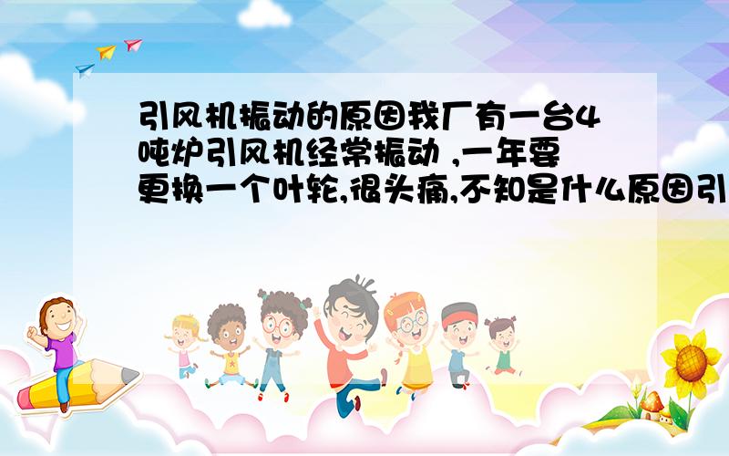 引风机振动的原因我厂有一台4吨炉引风机经常振动 ,一年要更换一个叶轮,很头痛,不知是什么原因引起的,请给我正确答案.谢谢