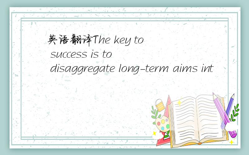 英语翻译The key to success is to disaggregate long-term aims int