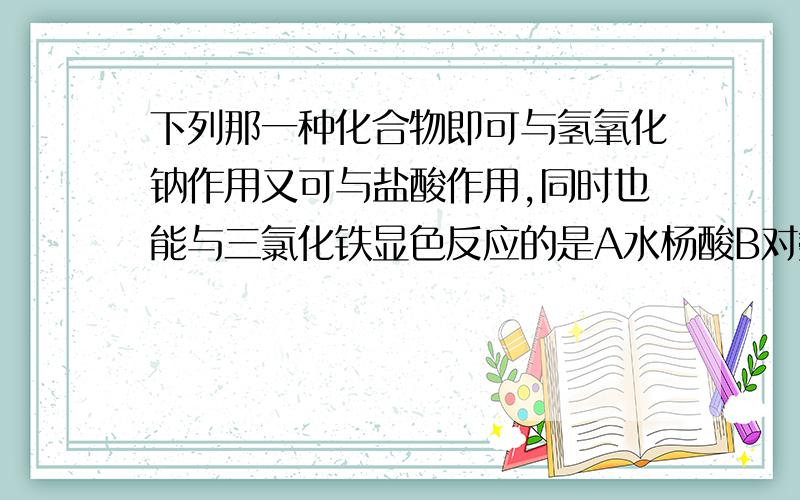 下列那一种化合物即可与氢氧化钠作用又可与盐酸作用,同时也能与三氯化铁显色反应的是A水杨酸B对氨基苯酚C