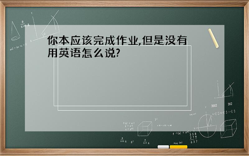 你本应该完成作业,但是没有 用英语怎么说?