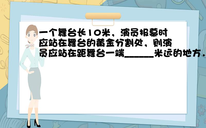 一个舞台长10米，演员报幕时应站在舞台的黄金分割处，则演员应站在距舞台一端______米远的地方．