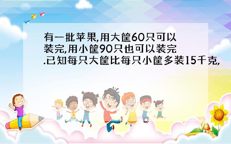 有一批苹果,用大筐60只可以装完,用小筐90只也可以装完.已知每只大筐比每只小筐多装15千克,