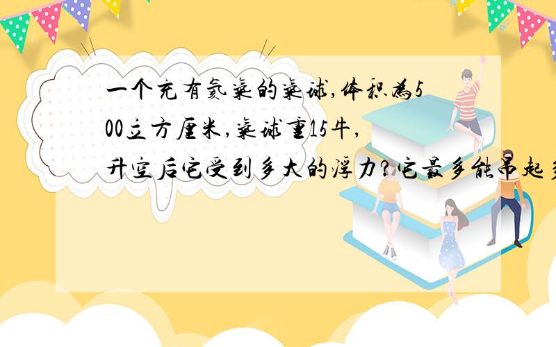 一个充有氦气的气球,体积为500立方厘米,气球重15牛,升空后它受到多大的浮力?它最多能吊起多重的物体?