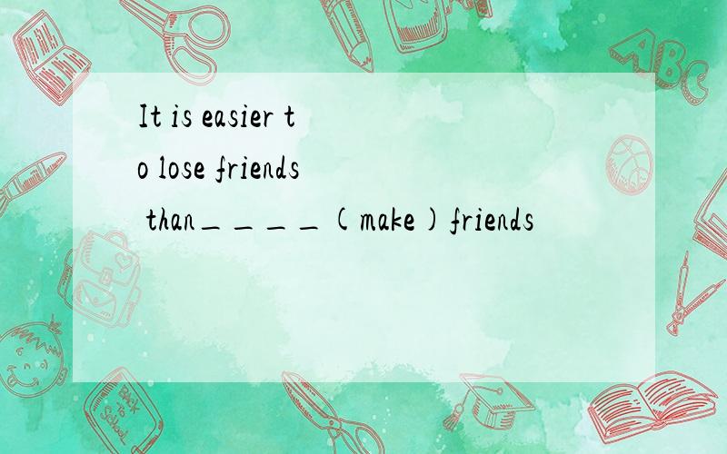 It is easier to lose friends than____(make)friends