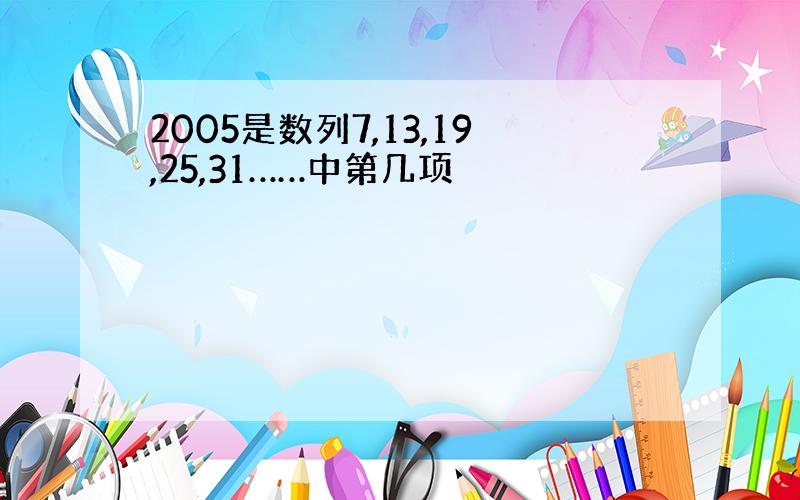 2005是数列7,13,19,25,31……中第几项