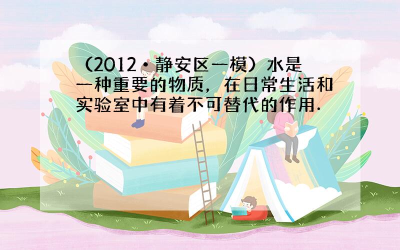 （2012•静安区一模）水是一种重要的物质，在日常生活和实验室中有着不可替代的作用．