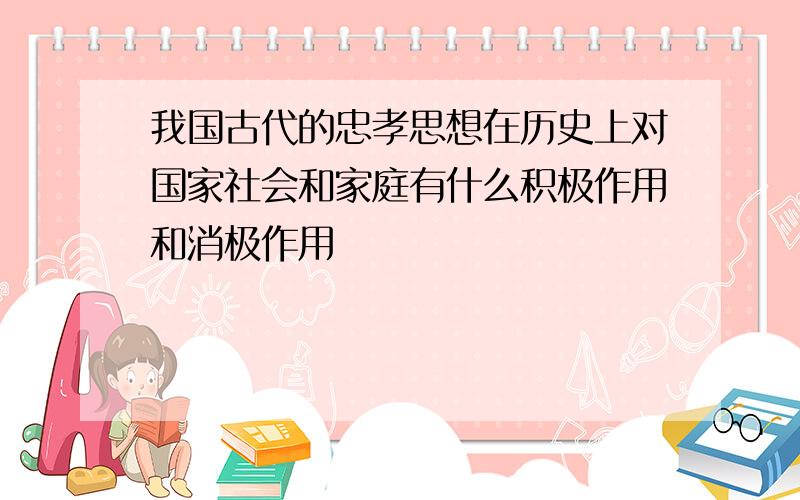 我国古代的忠孝思想在历史上对国家社会和家庭有什么积极作用和消极作用