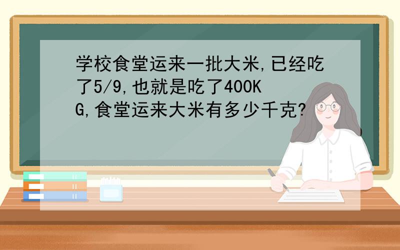 学校食堂运来一批大米,已经吃了5/9,也就是吃了400KG,食堂运来大米有多少千克?