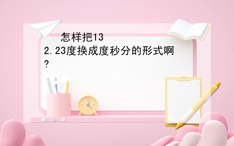 ✿ 怎样把132.23度换成度秒分的形式啊?