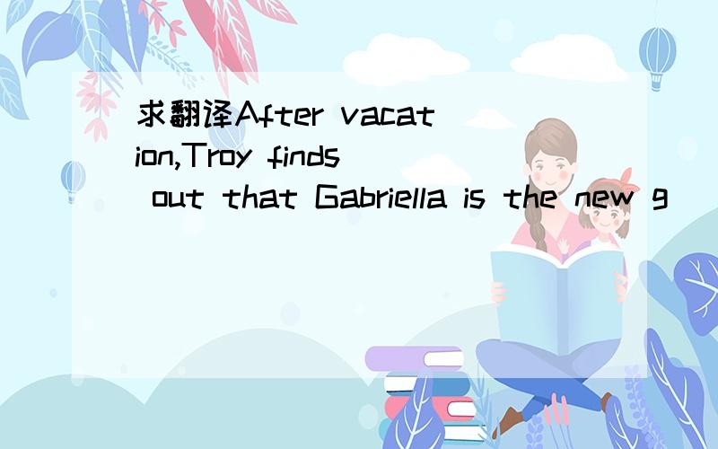 求翻译After vacation,Troy finds out that Gabriella is the new g