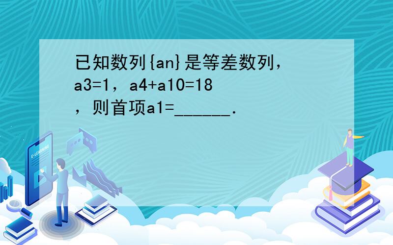 已知数列{an}是等差数列，a3=1，a4+a10=18，则首项a1=______．