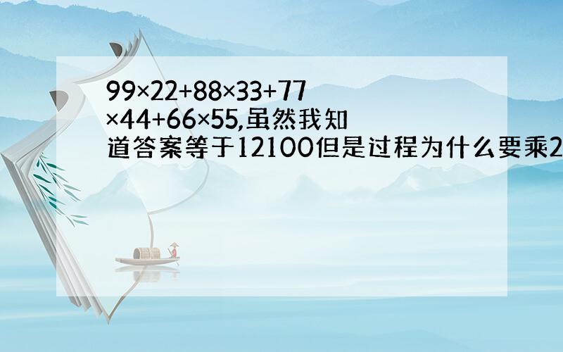 99×22+88×33+77×44+66×55,虽然我知道答案等于12100但是过程为什么要乘2个11