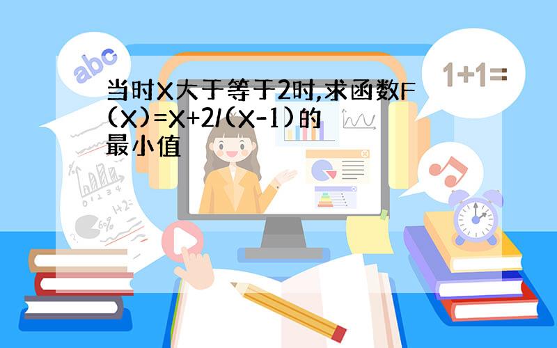 当时X大于等于2时,求函数F(X)=X+2/(X-1)的最小值