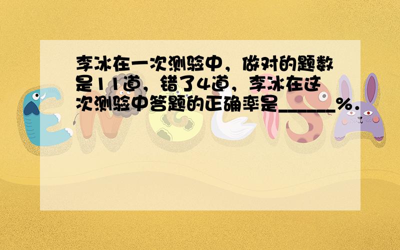 李冰在一次测验中，做对的题数是11道，错了4道，李冰在这次测验中答题的正确率是______%．