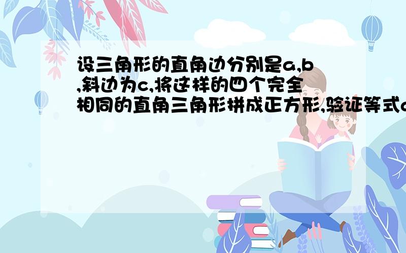 设三角形的直角边分别是a,b,斜边为c,将这样的四个完全相同的直角三角形拼成正方形,验证等式a^2+b^2=c^2若代数