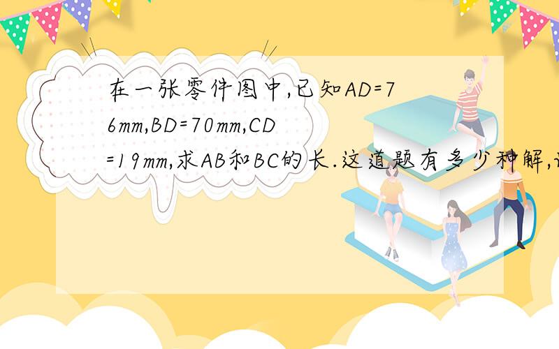 在一张零件图中,已知AD=76mm,BD=70mm,CD=19mm,求AB和BC的长.这道题有多少种解,请一一列出.