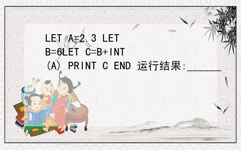 LET A=2.3 LET B=6LET C=B+INT(A) PRINT C END 运行结果:______