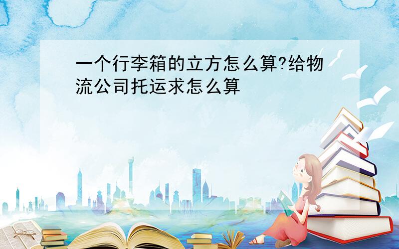 一个行李箱的立方怎么算?给物流公司托运求怎么算