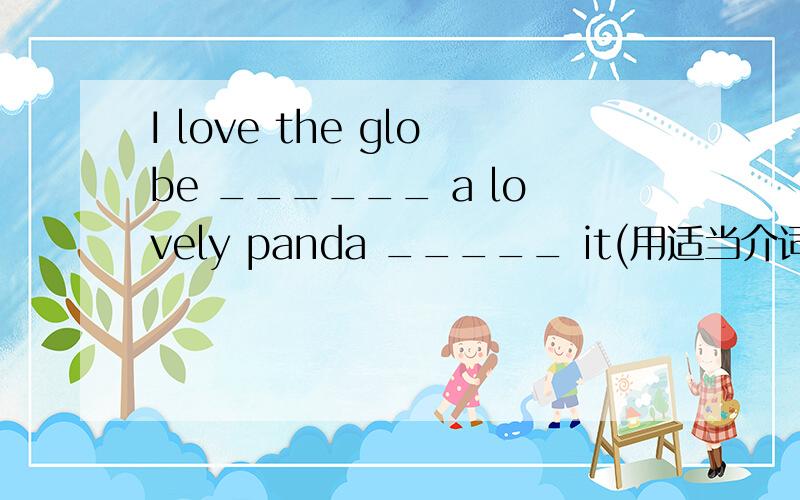 I love the globe ______ a lovely panda _____ it(用适当介词或副词填空)