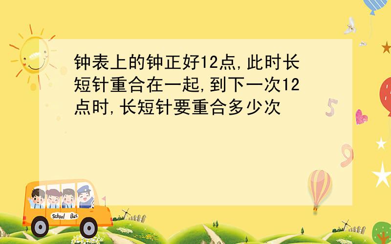 钟表上的钟正好12点,此时长短针重合在一起,到下一次12点时,长短针要重合多少次