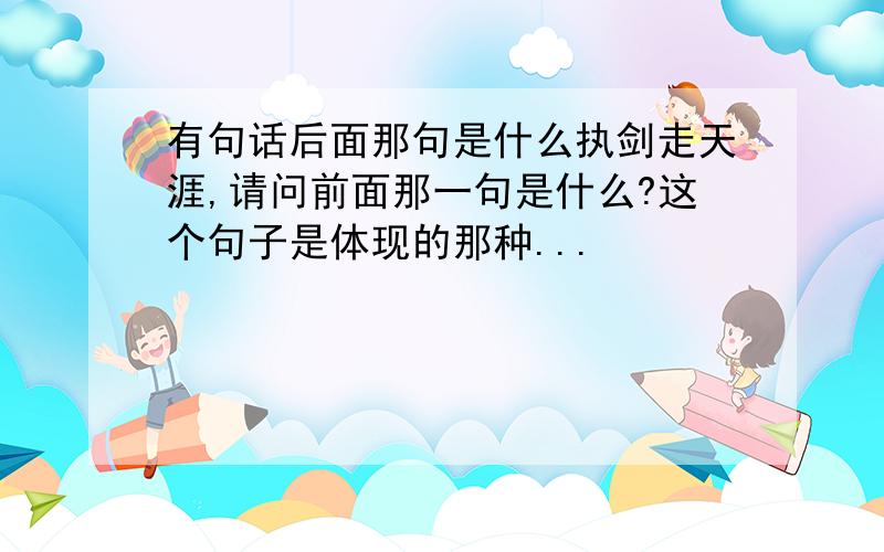 有句话后面那句是什么执剑走天涯,请问前面那一句是什么?这个句子是体现的那种...