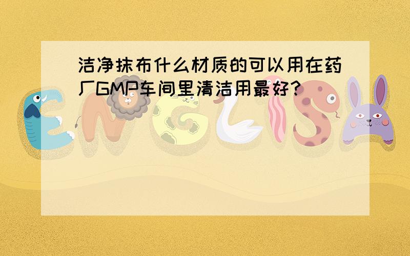 洁净抹布什么材质的可以用在药厂GMP车间里清洁用最好?