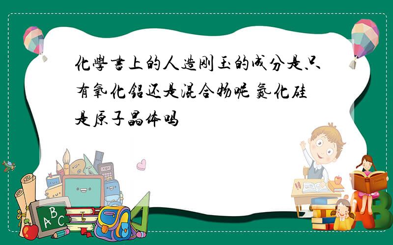 化学书上的人造刚玉的成分是只有氧化铝还是混合物呢 氮化硅是原子晶体吗