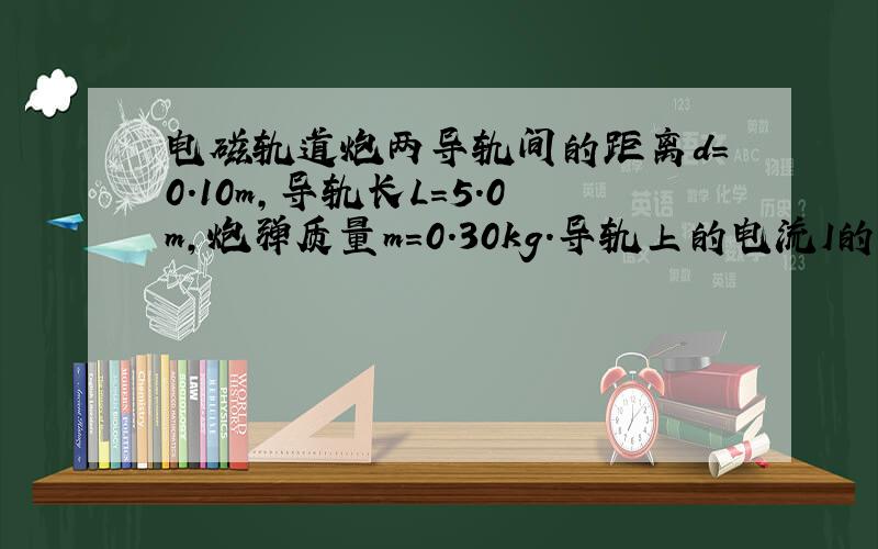 电磁轨道炮两导轨间的距离d=0.10m,导轨长L=5.0m,炮弹质量m=0.30kg.导轨上的电流I的方向向右.可以认为