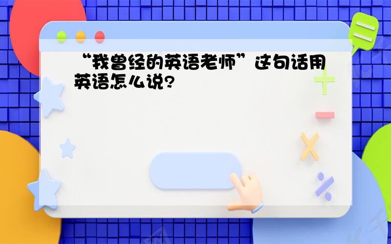 “我曾经的英语老师”这句话用英语怎么说?