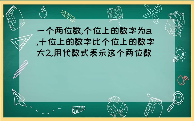 一个两位数,个位上的数字为a,十位上的数字比个位上的数字大2,用代数式表示这个两位数