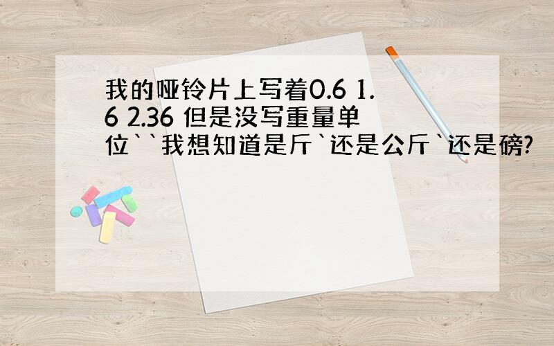 我的哑铃片上写着0.6 1.6 2.36 但是没写重量单位``我想知道是斤`还是公斤`还是磅?