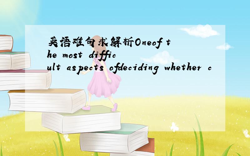 英语难句求解析Oneof the most difficult aspects ofdeciding whether c