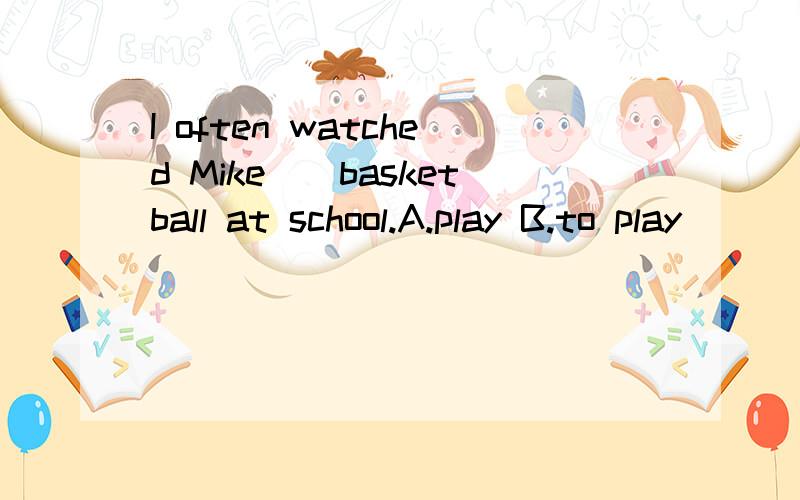 I often watched Mike__basketball at school.A.play B.to play