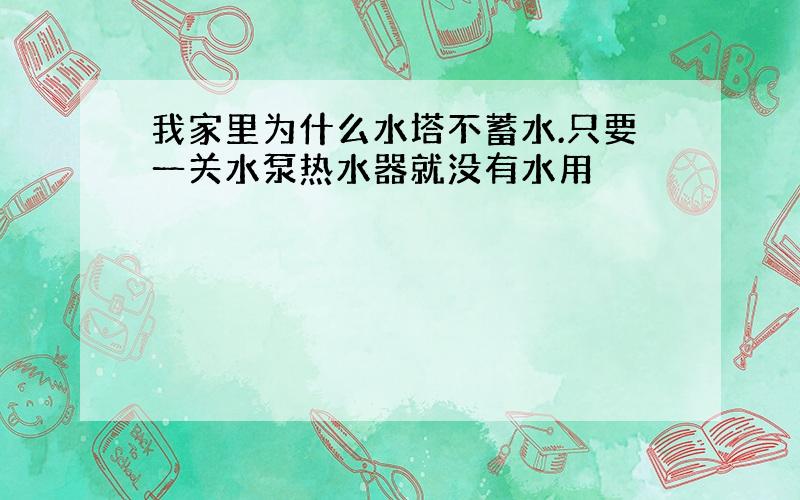 我家里为什么水塔不蓄水.只要一关水泵热水器就没有水用