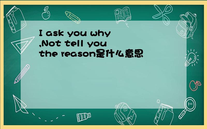 I ask you why ,Not tell you the reason是什么意思